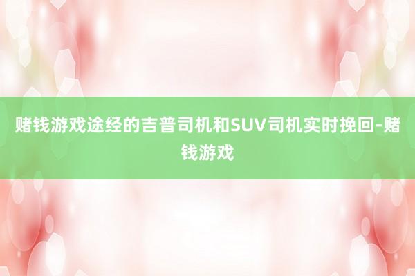 赌钱游戏途经的吉普司机和SUV司机实时挽回-赌钱游戏