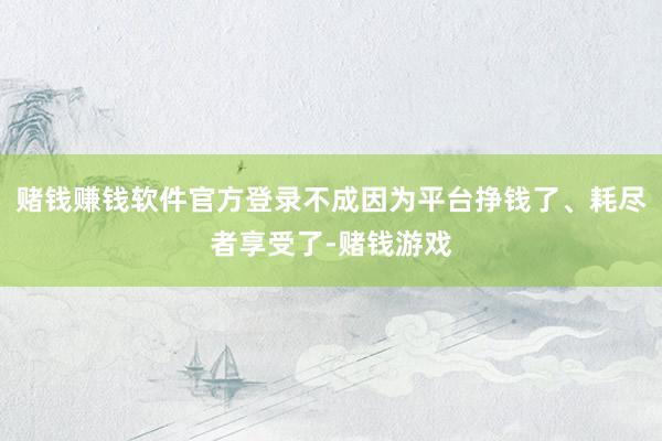 赌钱赚钱软件官方登录不成因为平台挣钱了、耗尽者享受了-赌钱游戏