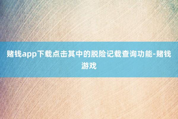 赌钱app下载点击其中的脱险记载查询功能-赌钱游戏