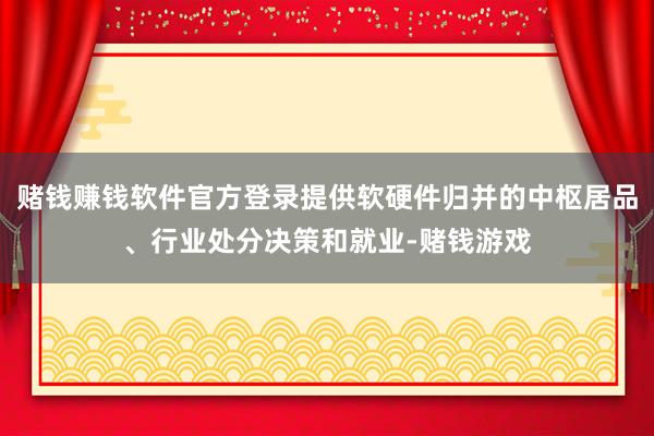 赌钱赚钱软件官方登录提供软硬件归并的中枢居品、行业处分决策和就业-赌钱游戏