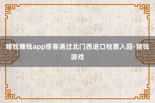 赌钱赚钱app搭客通过北门西进口检票入园-赌钱游戏