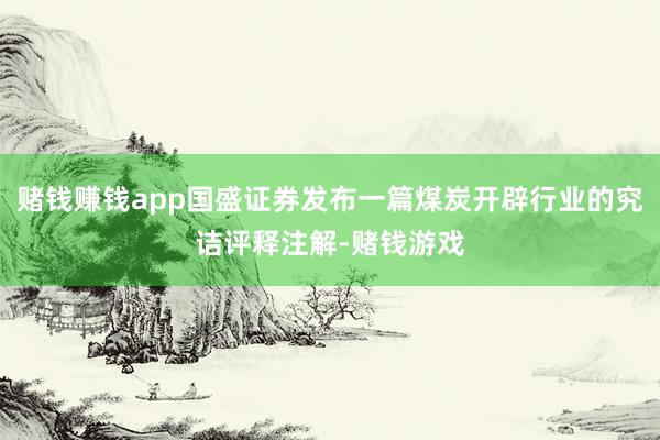 赌钱赚钱app国盛证券发布一篇煤炭开辟行业的究诘评释注解-赌钱游戏