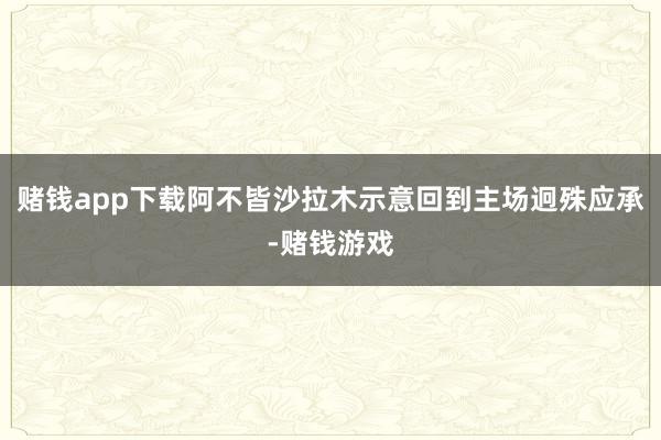 赌钱app下载阿不皆沙拉木示意回到主场迥殊应承-赌钱游戏