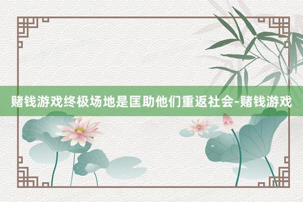 赌钱游戏终极场地是匡助他们重返社会-赌钱游戏