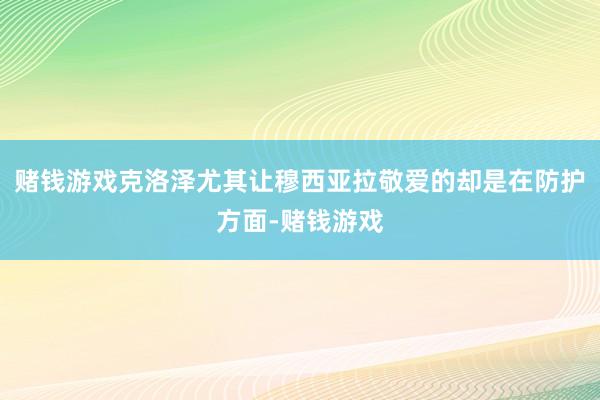 赌钱游戏克洛泽尤其让穆西亚拉敬爱的却是在防护方面-赌钱游戏