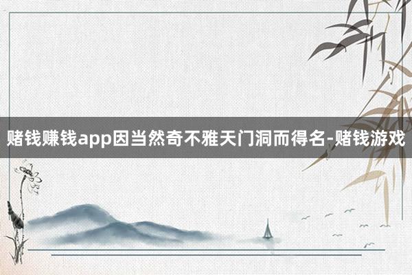 赌钱赚钱app因当然奇不雅天门洞而得名-赌钱游戏