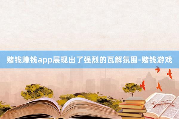 赌钱赚钱app展现出了强烈的瓦解氛围-赌钱游戏
