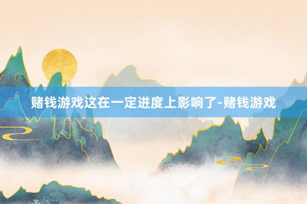 赌钱游戏这在一定进度上影响了-赌钱游戏