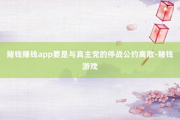 赌钱赚钱app要是与真主党的停战公约离散-赌钱游戏