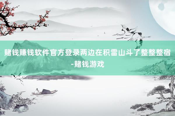 赌钱赚钱软件官方登录两边在积雷山斗了整整整宿-赌钱游戏