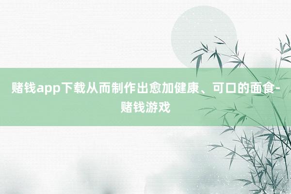 赌钱app下载从而制作出愈加健康、可口的面食-赌钱游戏