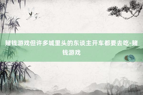 赌钱游戏但许多城里头的东谈主开车都要去吃-赌钱游戏