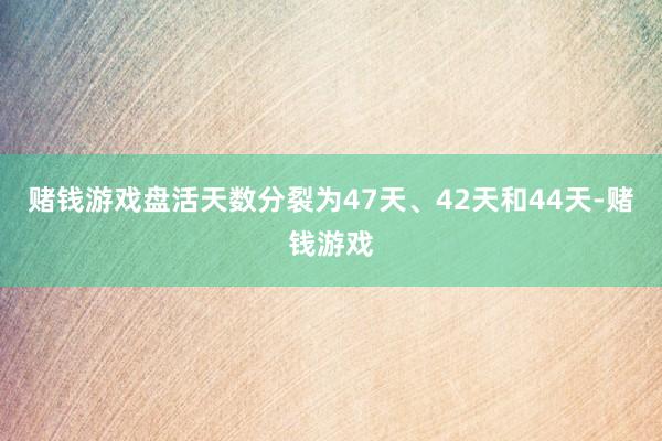 赌钱游戏盘活天数分裂为47天、42天和44天-赌钱游戏