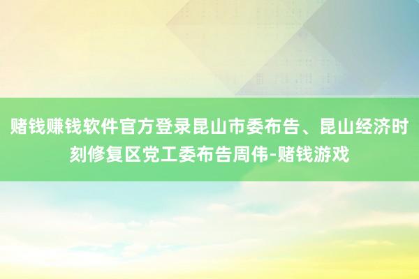 赌钱赚钱软件官方登录昆山市委布告、昆山经济时刻修复区党工委布告周伟-赌钱游戏