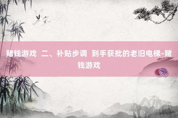 赌钱游戏  二、补贴步调  到手获批的老旧电梯-赌钱游戏