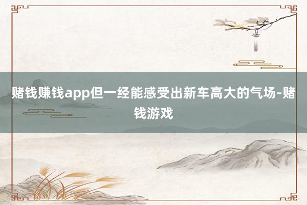 赌钱赚钱app但一经能感受出新车高大的气场-赌钱游戏