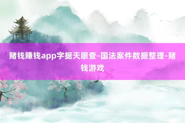 赌钱赚钱app字据天眼查-国法案件数据整理-赌钱游戏