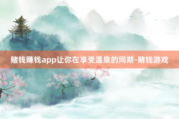 赌钱赚钱app让你在享受温泉的同期-赌钱游戏