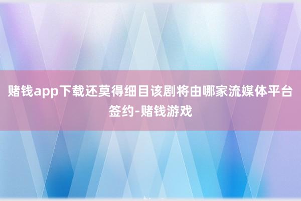 赌钱app下载还莫得细目该剧将由哪家流媒体平台签约-赌钱游戏