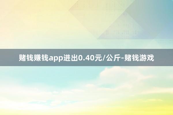 赌钱赚钱app进出0.40元/公斤-赌钱游戏