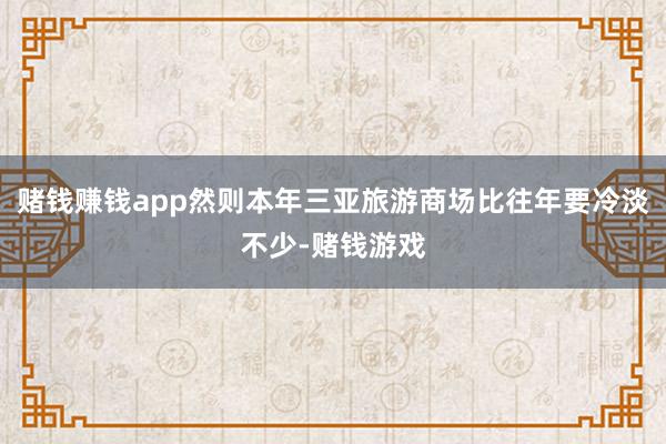 赌钱赚钱app然则本年三亚旅游商场比往年要冷淡不少-赌钱游戏