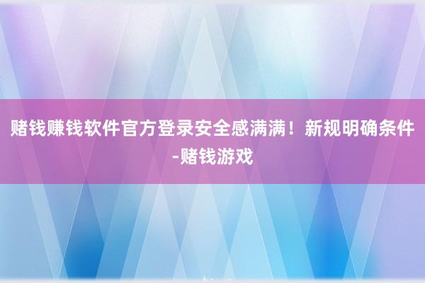赌钱赚钱软件官方登录安全感满满！新规明确条件-赌钱游戏