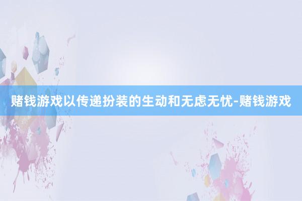 赌钱游戏以传递扮装的生动和无虑无忧-赌钱游戏