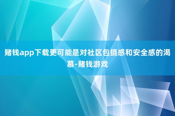 赌钱app下载更可能是对社区包摄感和安全感的渴慕-赌钱游戏