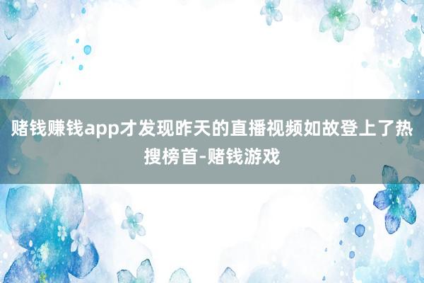 赌钱赚钱app才发现昨天的直播视频如故登上了热搜榜首-赌钱游戏