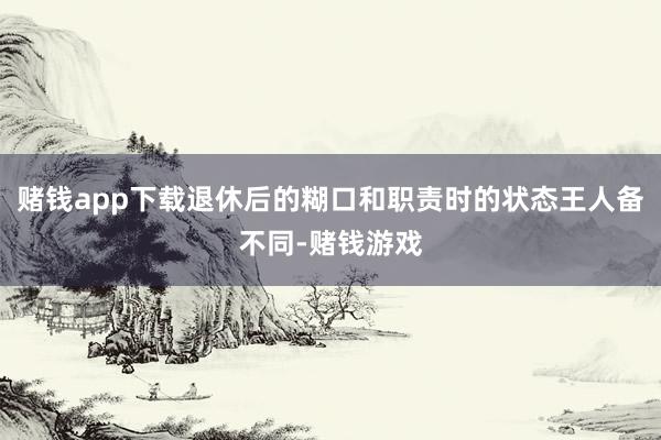 赌钱app下载退休后的糊口和职责时的状态王人备不同-赌钱游戏