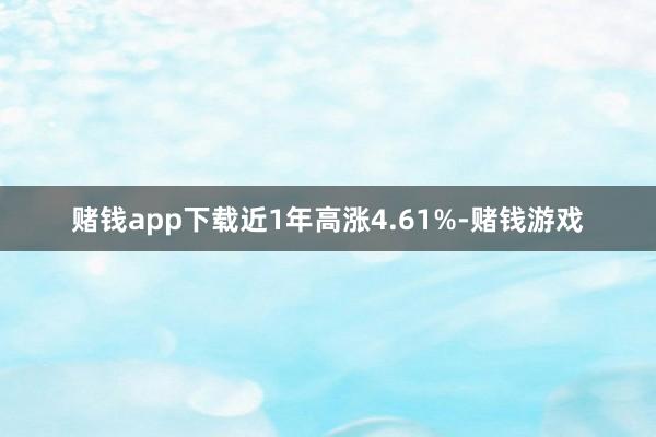 赌钱app下载近1年高涨4.61%-赌钱游戏
