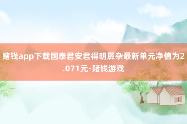 赌钱app下载国泰君安君得明羼杂最新单元净值为2.071元-赌钱游戏