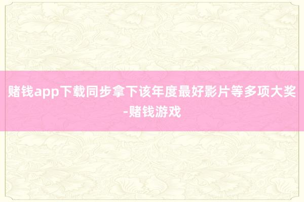 赌钱app下载同步拿下该年度最好影片等多项大奖-赌钱游戏
