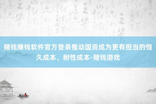赌钱赚钱软件官方登录推动国资成为更有担当的恒久成本、耐性成本-赌钱游戏