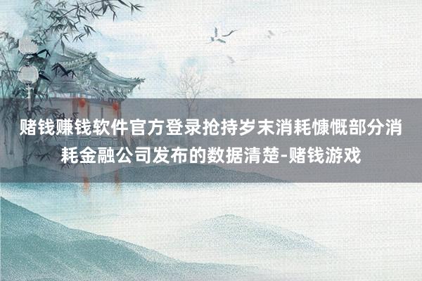 赌钱赚钱软件官方登录抢持岁末消耗慷慨　　部分消耗金融公司发布的数据清楚-赌钱游戏