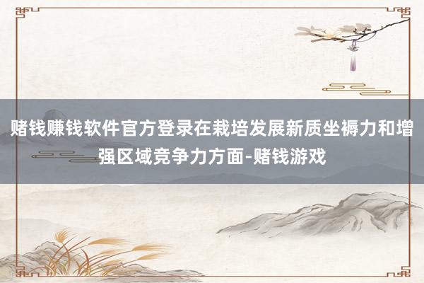赌钱赚钱软件官方登录在栽培发展新质坐褥力和增强区域竞争力方面-赌钱游戏