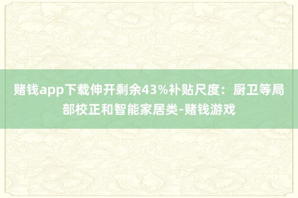 赌钱app下载伸开剩余43%补贴尺度：厨卫等局部校正和智能家居类-赌钱游戏