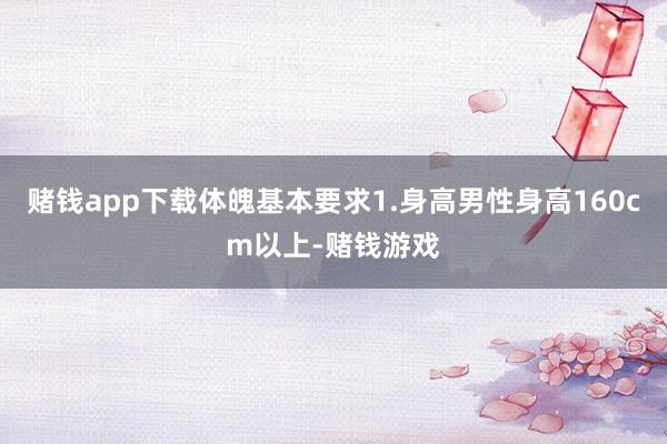 赌钱app下载体魄基本要求1.身高男性身高160cm以上-赌钱游戏