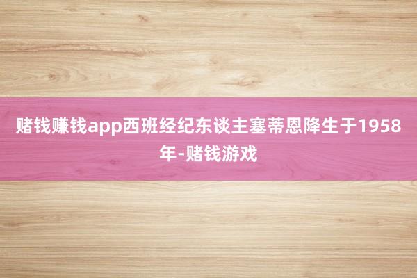赌钱赚钱app西班经纪东谈主塞蒂恩降生于1958年-赌钱游戏