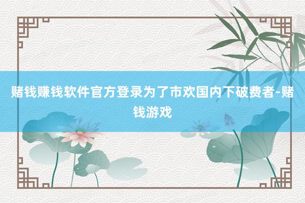 赌钱赚钱软件官方登录为了市欢国内下破费者-赌钱游戏