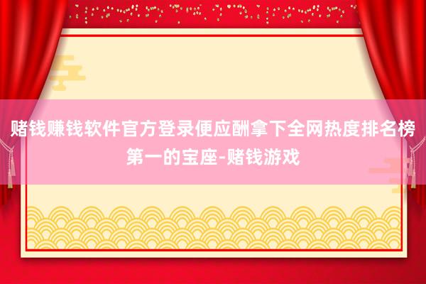 赌钱赚钱软件官方登录便应酬拿下全网热度排名榜第一的宝座-赌钱游戏