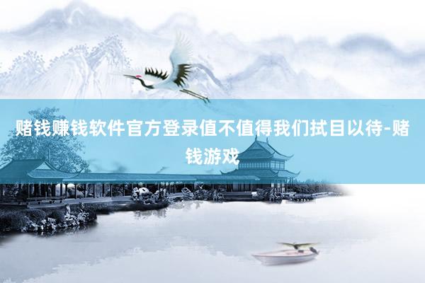 赌钱赚钱软件官方登录值不值得我们拭目以待-赌钱游戏