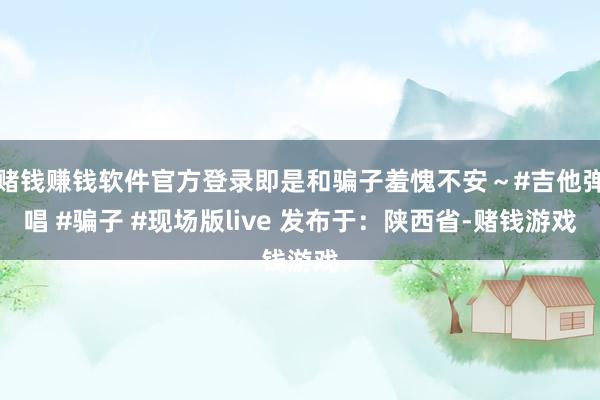 赌钱赚钱软件官方登录即是和骗子羞愧不安～#吉他弹唱 #骗子 #现场版live 发布于：陕西省-赌钱游戏