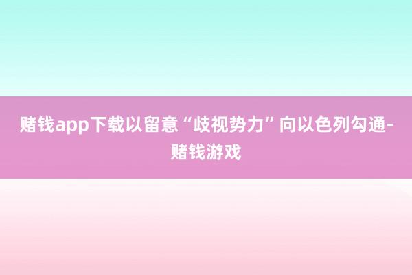 赌钱app下载以留意“歧视势力”向以色列勾通-赌钱游戏