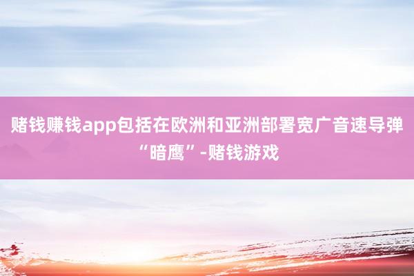 赌钱赚钱app包括在欧洲和亚洲部署宽广音速导弹“暗鹰”-赌钱游戏