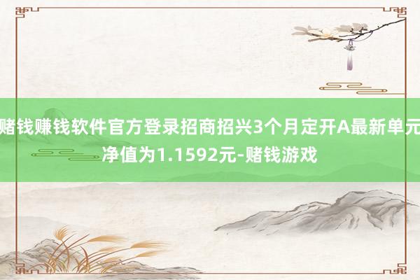 赌钱赚钱软件官方登录招商招兴3个月定开A最新单元净值为1.1592元-赌钱游戏