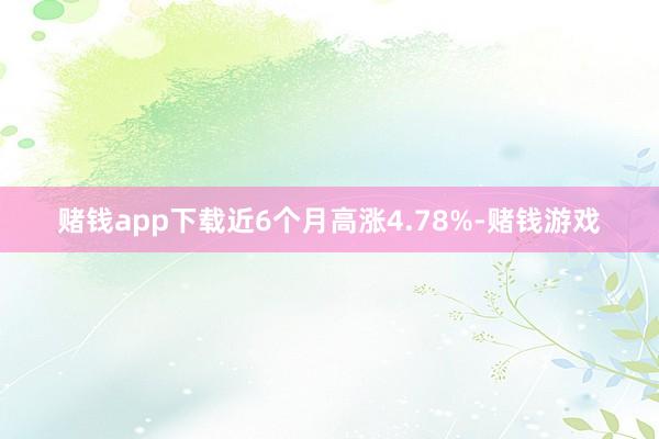 赌钱app下载近6个月高涨4.78%-赌钱游戏
