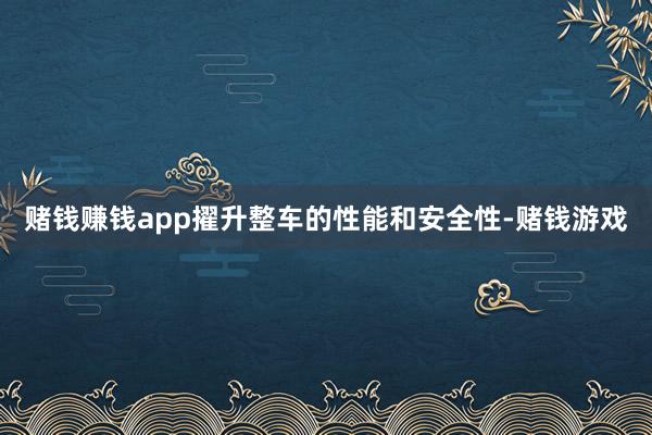 赌钱赚钱app擢升整车的性能和安全性-赌钱游戏