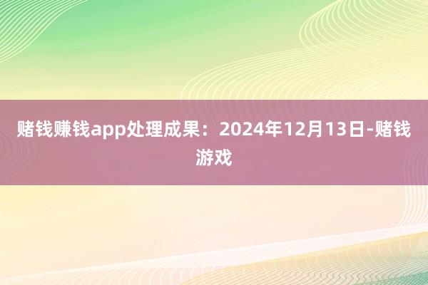 赌钱赚钱app处理成果：2024年12月13日-赌钱游戏
