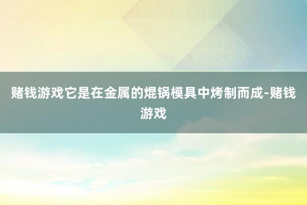 赌钱游戏它是在金属的焜锅模具中烤制而成-赌钱游戏